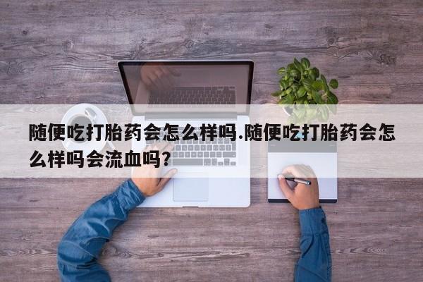 打胎药货到付款随便吃打胎药会怎么样吗.随便吃打胎药会怎么样吗会流血吗？