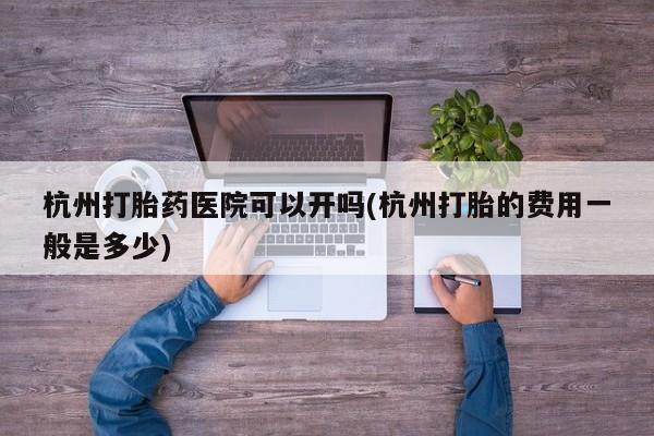 打胎药货到付款杭州打胎药医院可以开吗(杭州打胎的费用一般是多少)