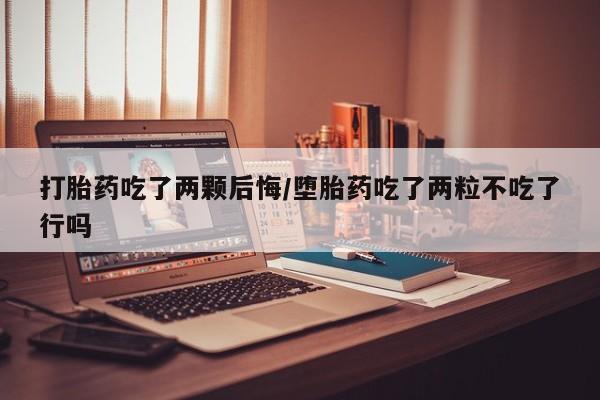 打胎药货到付款打胎药吃了两颗后悔/堕胎药吃了两粒不吃了行吗