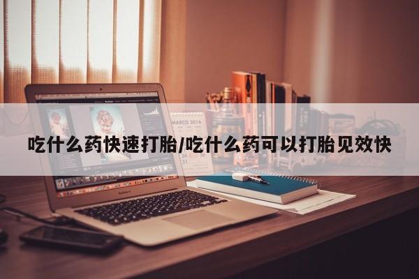 打胎药货到付款吃什么药快速打胎/吃什么药可以打胎见效快