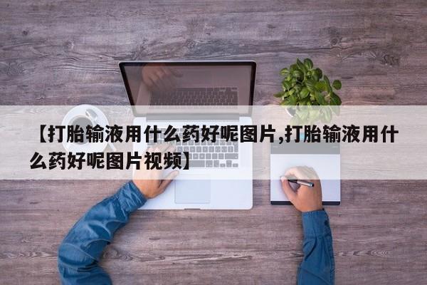 打胎药货到付款【打胎输液用什么药好呢图片,打胎输液用什么药好呢图片视频】