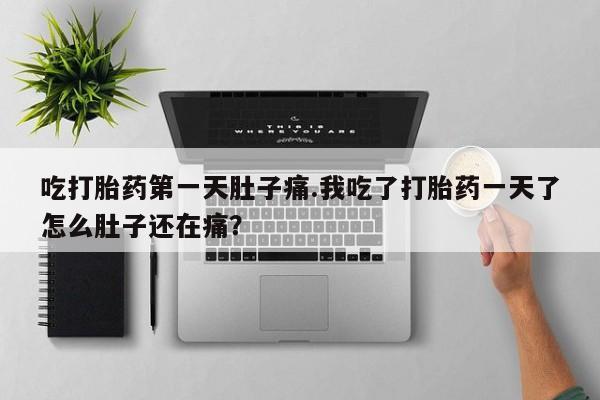 打胎药货到付款吃打胎药第一天肚子痛.我吃了打胎药一天了怎么肚子还在痛？