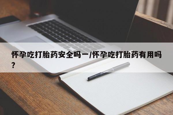 打胎药货到付款怀孕吃打胎药安全吗一/怀孕吃打胎药有用吗?