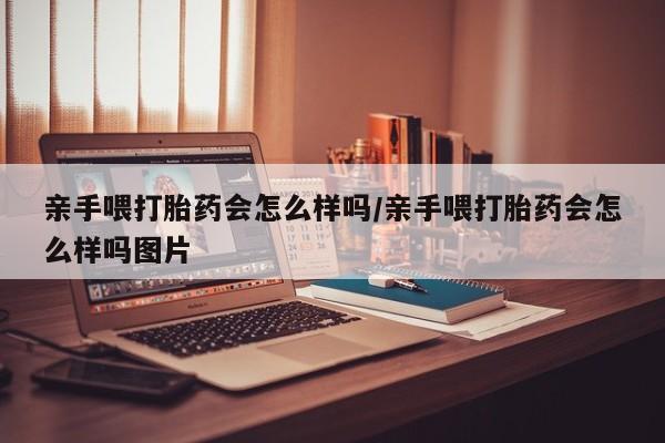 打胎药货到付款亲手喂打胎药会怎么样吗/亲手喂打胎药会怎么样吗图片