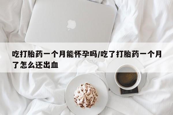 打胎药货到付款吃打胎药一个月能怀孕吗/吃了打胎药一个月了怎么还出血